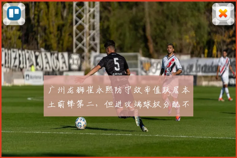 广州龙狮崔永熙防守效率值跃居本土前锋第二，但进攻端球权分配不均如何影响战绩？