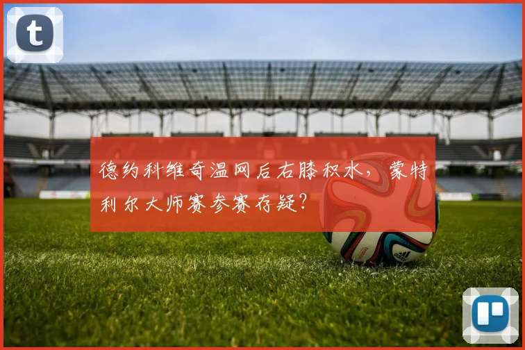 德约科维奇温网后右膝积水，蒙特利尔大师赛参赛存疑？