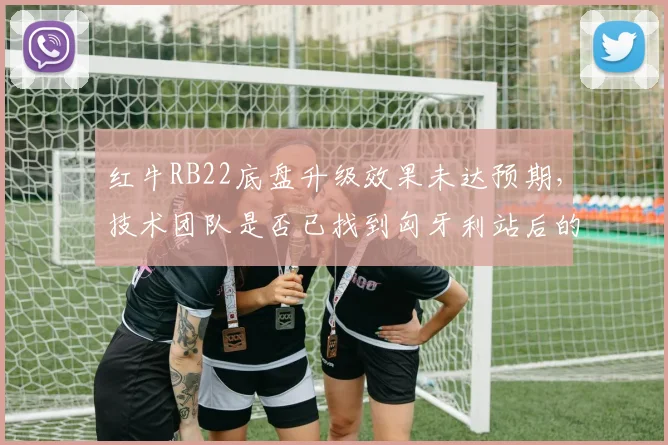 红牛RB22底盘升级效果未达预期，技术团队是否已找到匈牙利站后的改进方向？