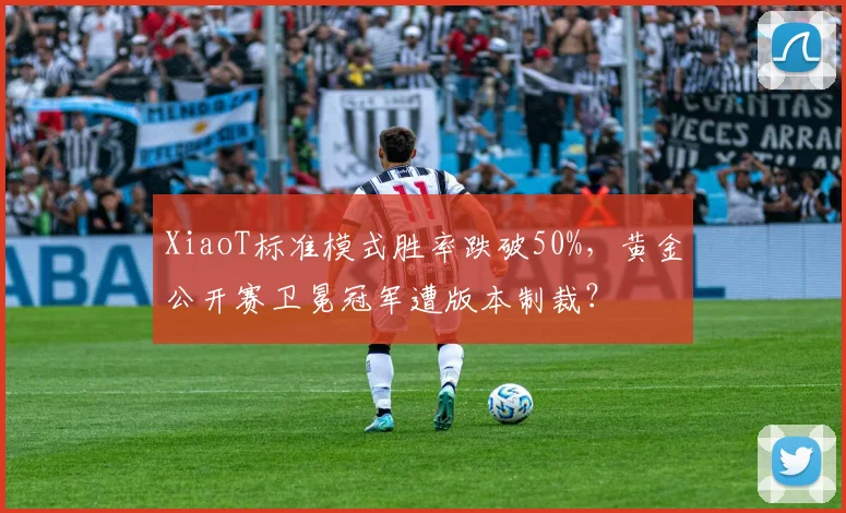 XiaoT标准模式胜率跌破50%，黄金公开赛卫冕冠军遭版本制裁？