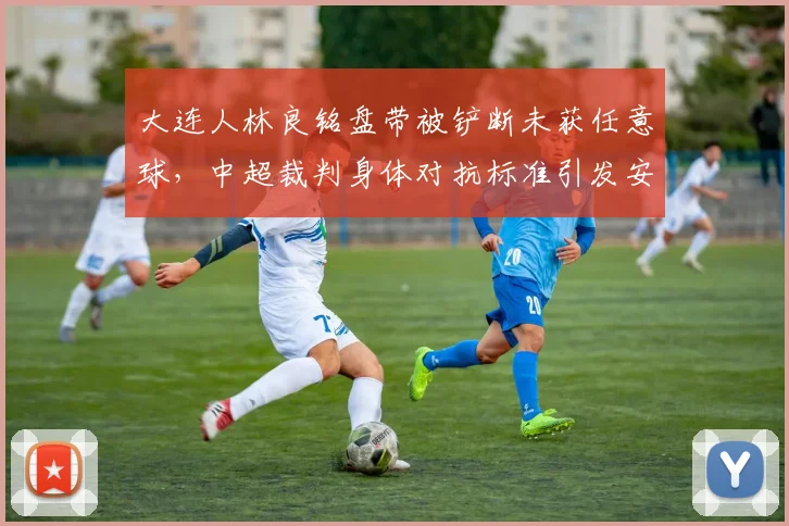 大连人林良铭盘带被铲断未获任意球，中超裁判身体对抗标准引发安全担忧