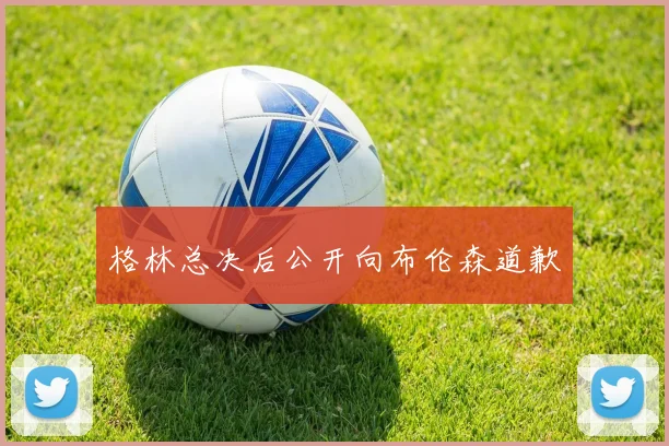 格林总决后公开向布伦森道歉