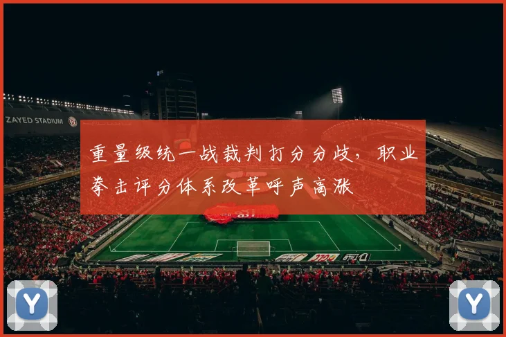 重量级统一战裁判打分分歧，职业拳击评分体系改革呼声高涨