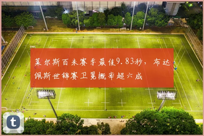 莱尔斯百米赛季最佳9.83秒，布达佩斯世锦赛卫冕概率超六成