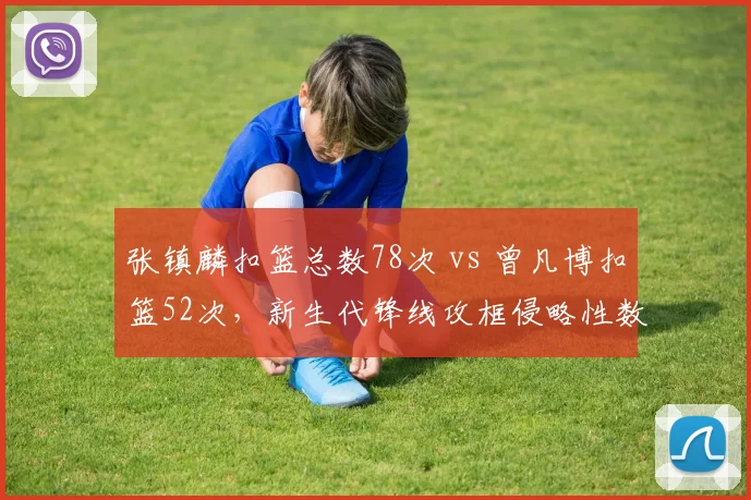 张镇麟扣篮总数78次 vs 曾凡博扣篮52次，新生代锋线攻框侵略性数据盘点