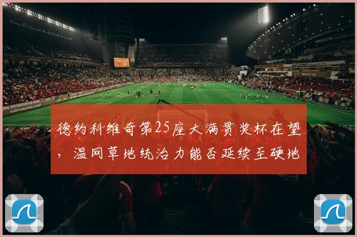 德约科维奇第25座大满贯奖杯在望，温网草地统治力能否延续至硬地赛季？